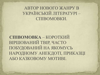 АВТОР НОВОГО ЖАНРУ В
УКРАЇНСЬКІЙ ЛІТЕРАТУРІ –
СПІВОМОВКИ.
СПІВОМОВКА – КОРОТКИЙ
ВІРШОВАНИЙ ТВІР, ЧАСТО
ПОБУДОВАНИЙ НА ЯКОМ...