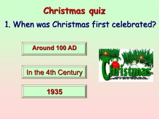 Christmas quiz
1. When was Christmas first celebrated?
Around 100 AD
In the 4th Century
1935
 