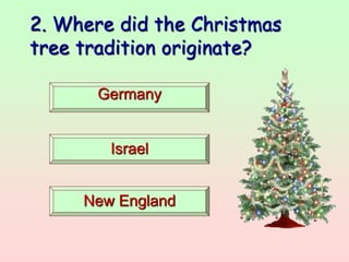 2. Where did the Christmas
tree tradition originate?
Germany
Israel
New England
 