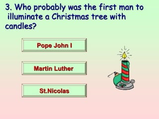 3. Who probably was the first man to
illuminate a Christmas tree with
candles?
Pope John I
Martin Luther
St.Nicolas
 