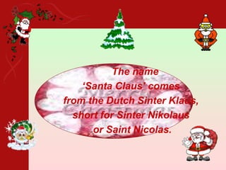 The name
‘Santa Claus’ comes
from the Dutch Sinter Klaus,
short for Sinter Nikolaus
or Saint Nicolas.
 