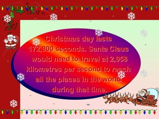 Christmas day lasts
172,800 seconds. Santa Claus
would need to travel at 2,058
kilometres per second to reach
all the places in the world
during that time.
 