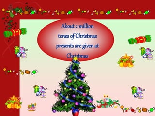 About 2 million
tones of Christmas
presents are given at
Christmas
 