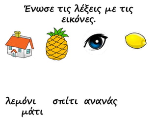 λεμόνι σπίτι ανανάς
μάτι
Ένωσε τις λέξεις με τις
εικόνες.
 