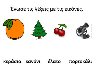 Ένωσε τις λέξεις με τις εικόνες.
κεράσια κανόνι έλατο πορτοκάλι
 