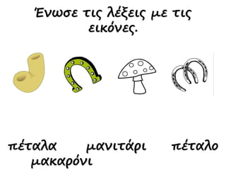 πέταλα μανιτάρι πέταλο
μακαρόνι
Ένωσε τις λέξεις με τις
εικόνες.
 