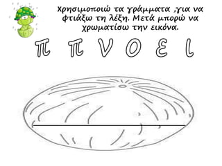 Χρησιμοποιώ τα γράμματα ,για να
φτιάξω τη λέξη. Μετά μπορώ να
χρωματίσω την εικόνα.
 
