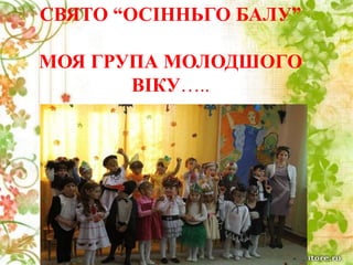 СВЯТО “ОСІННЬГО БАЛУ”
МОЯ ГРУПА МОЛОДШОГО
ВІКУ…..
 