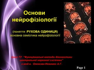 Page 1
Основи
нейрофізіології
(поняття :РУХОВА ОДИНИЦЯ)
основна семіотика нейрофізіології
Цикл ТУ “Функціональні методи діагностики
центральної нервової системи”
к.мед.н. Олексюк-Нехамес А.Г.
 