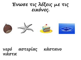 Ένωσε τις λέξεις με τις
εικόνες.
νερό αστερίας κάστανο
πάστα
 