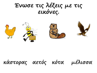 κάστορας αετός κότα μέλισσα
Ένωσε τις λέξεις με τις
εικόνες.
 