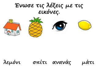 λεμόνι σπίτι ανανάς μάτι
Ένωσε τις λέξεις με τις
εικόνες.
 