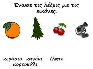 κεράσια κανόνι έλατο
πορτοκάλι
Ένωσε τις λέξεις με τις
εικόνες.
 
