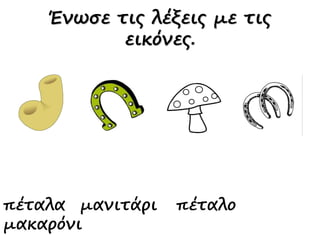 πέταλα μανιτάρι πέταλο
μακαρόνι
Ένωσε τις λέξεις με τις
εικόνες.
 