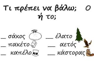 Τι πρέπει να βάλω; Ο
ή το;
__ σάκος ___ έλατο
__ πακέτο ___ αετός
__ καπέλο ___ κάστορας
 