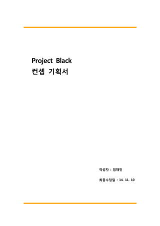 Project Black
컨셉 기획서
작성자 : 엄재민
최종수정일 : 14. 11. 10
 