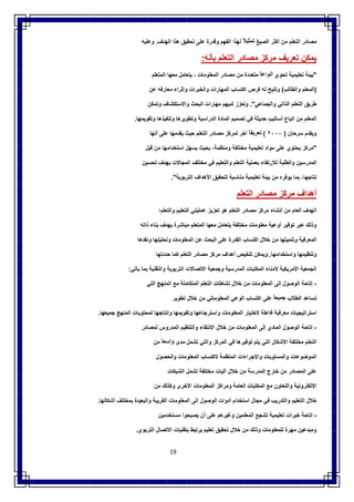 19
‫ﻣﺻﺎدر‬‫اﻟﺗﻌﻠم‬‫ﻣن‬‫أﻛﺛر‬‫اﻟﺻﯾﻎ‬ً‫ﺗﻣﺛﯾﻼ‬‫ﻟﮭذا‬‫اﻟﻔﮭم‬‫وﻗدرة‬‫ﻋﻠﻰ‬‫ﺗﺣﻘﯾق‬‫ھذا‬‫اﻟﮭدف‬.‫وﻋﻠﯾﮫ‬
‫ﯾﻣﻛن‬‫ﺗﻌرﯾف‬‫ﻣرﻛز‬‫ﻣﺻﺎدر‬‫اﻟﺗﻌﻠم‬‫ﺑﺄﻧﮫ‬:
"‫ﺑﯾﺋﺔ‬‫ﺗﻌﻠﯾﻣﯾﺔ‬‫ﺗﺣوي‬ً‫أﻧواﻋﺎ‬‫ﻣﺗﻌددة‬‫ﻣن‬‫ﻣﺻﺎدر‬‫اﻟﻣﻌﻠوﻣﺎت‬،‫ﯾﺗﻌﺎﻣل‬‫ﻣﻌﮭﺎ‬‫اﻟﻣﺗﻌﻠم‬
)‫اﻟﻣﻌﻠم‬‫واﻟطﺎﻟب‬(‫وﺗﺗﯾﺢ‬‫ﻟﮫ‬‫ﻓرص‬‫اﻛﺗﺳﺎب‬‫اﻟﻣﮭﺎرات‬‫واﻟﺧﺑرات‬‫وإﺛراء‬‫ﻣﻌﺎرﻓﮫ‬‫ﻋن‬
‫طرﯾق‬‫اﻟ‬‫ﺗﻌﻠم‬‫اﻟذاﺗﻲ‬‫واﻟﺟﻣﺎﻋﻲ‬."‫وﺗﻌزز‬‫ﻟدﯾﮭم‬‫ﻣﮭﺎرات‬‫اﻟﺑﺣث‬‫واﻻﺳﺗﻛﺷﺎف‬‫وﺗﻣﻛن‬
‫اﻟﻣﻌﻠم‬‫ﻣن‬‫اﺗﺑﺎع‬‫أﺳﺎﻟﯾب‬‫ﺣدﯾﺛﺔ‬‫ﻓﻲ‬‫ﺗﺻﻣﯾم‬‫اﻟﻣﺎدة‬‫اﻟدراﺳﯾﺔ‬‫وﺗطوﯾرھﺎ‬‫وﺗﻧﻔﯾذھﺎ‬‫وﺗﻘوﯾﻣﮭﺎ‬.
‫وﯾﻘدم‬‫ﺳرﺣﺎن‬)٢٠٠٠(ً‫ﺗﻌرﯾﻔﺎ‬‫آﺧر‬‫ﻟﻣرﻛز‬‫ﻣﺻﺎدر‬‫اﻟﺗﻌﻠم‬‫ﺣﯾث‬‫ﯾﻘدﻣﮭﺎ‬‫ﻋﻠﻰ‬‫أﻧﮭﺎ‬
"‫ﻣرﻛز‬‫ﯾﺣﺗوي‬‫ﻋﻠﻰ‬‫ﻣواد‬‫ﺗﻌﻠﯾﻣﯾﺔ‬‫ﻣﺧﺗﻠﻔﺔ‬‫و‬،‫ﻣﻧظﻣﺔ‬‫ﺑﺣﯾث‬‫ﯾﺳﮭل‬‫اﺳﺗﺧداﻣﮭﺎ‬‫ﻣن‬‫ﻗﺑل‬
‫اﻟﻣدرﺳﯾن‬‫واﻟطﻠﺑﺔ‬‫ﻟﻼرﺗﻘﺎء‬‫ﺑﻌﻣﻠﯾﺔ‬‫اﻟﺗﻌﻠم‬‫واﻟﺗﻌﻠﯾم‬‫ﻓﻲ‬‫ﻣﺧﺗﻠف‬‫اﻟﻣﺟﺎﻻت‬‫ﺑﮭدف‬‫ﺗﺣﺳﯾن‬
،‫ﻧﺗﺎﺟﮭﺎ‬‫ﺑﻣﺎ‬‫ﯾوﻓره‬‫ﻣن‬‫ﺑﯾﺋﺔ‬‫ﺗﻌﻠﯾﻣﯾﺔ‬‫ﻣﻧﺎﺳﺑﺔ‬‫ﻟﺗﺣﻘﯾق‬‫اﻷھداف‬‫اﻟﺗرﺑوﯾﺔ‬."
‫أھداف‬‫ﻣرﻛز‬‫ﻣﺻﺎدر‬‫اﻟﺗﻌﻠم‬
‫اﻟﮭدف‬‫اﻟﻌﺎم‬‫ﻣن‬‫إﻧﺷﺎء‬‫ﻣرﻛز‬‫ﻣﺻﺎدر‬‫اﻟﺗﻌﻠم‬‫ھو‬‫ﺗﻌزﯾز‬‫ﻋﻣﻠﯾﺗ‬‫ﻲ‬‫اﻟﺗﻌﻠﯾم‬‫واﻟﺗﻌﻠم؛‬
‫وذﻟك‬‫ﻋﺑر‬‫ﺗوﻓﯾر‬‫أوﻋﯾﺔ‬‫ﻣﻌﻠوﻣﺎت‬‫ﻣﺧﺗﻠﻔﺔ‬‫ﯾﺗﻌﺎﻣل‬‫ﻣﻌﮭﺎ‬‫اﻟﻣﺗﻌﻠم‬‫ﻣﺑﺎﺷرة‬‫ﺑﮭدف‬‫ﺑﻧﺎء‬‫ذاﺗﮫ‬
‫اﻟﻣﻌرﻓﯾﺔ‬‫وﺗﻧﻣﯾﺗﮭﺎ‬‫ﻣن‬‫ﺧﻼل‬‫اﻛﺗﺳﺎب‬‫اﻟﻘدرة‬‫ﻋﻠﻰ‬‫اﻟﺑﺣث‬‫ﻋن‬‫اﻟﻣﻌﻠوﻣﺎت‬‫وﺗﺣﻠﯾﻠﮭﺎ‬‫وﻧﻘدھﺎ‬
‫وﺗﻧظﯾﻣﮭﺎ‬‫واﺳﺗﺧداﻣﮭﺎ‬.‫وﯾﻣﻛن‬‫ﺗﻠﺧﯾص‬‫أھداف‬‫ﻣرﻛز‬‫ﻣﺻﺎدر‬‫اﻟﺗﻌﻠم‬‫ﻛﻣﺎ‬‫ﺣددﺗﮭﺎ‬
‫اﻟﺟﻣﻌﯾﺔ‬‫اﻷﻣ‬‫رﯾﻛﯾﺔ‬‫ﻷﻣﻧﺎء‬‫اﻟﻣﻛﺗﺑﺎت‬‫اﻟﻣدرﺳﯾﺔ‬‫وﺟﻣﻌﯾﺔ‬‫اﻻﺗﺻﺎﻻت‬‫اﻟﺗرﺑوﯾﺔ‬‫واﻟﺗﻘﻧﯾﺔ‬‫ﺑﻣﺎ‬‫ﯾﺄﺗﻲ‬:
-‫إﺗﺎﺣﺔ‬‫اﻟوﺻول‬‫إﻟﻰ‬‫اﻟﻣﻌﻠوﻣﺎت‬‫ﻣن‬‫ﺧﻼل‬‫ﻧﺷﺎطﺎت‬‫اﻟﺗﻌﻠم‬‫اﻟﻣﺗﻛﺎﻣﻠﺔ‬‫ﻣﻊ‬‫اﻟﻣﻧﮭﺞ‬‫اﻟﺗﻲ‬
‫ﺗﺳﺎﻋد‬‫اﻟطﻼب‬ً‫ﺟﻣﯾﻌﺎ‬‫ﻋﻠﻰ‬‫اﻛﺗﺳﺎب‬‫اﻟوﻋﻲ‬‫اﻟﻣﻌﻠوﻣﺎﺗﻲ‬‫ﻣن‬‫ﺧﻼل‬‫ﺗطوﯾر‬
‫اﺳﺗراﺗﯾﺟﯾﺎت‬‫ﻣﻌرﻓﯾﺔ‬‫ﻓﺎﻋﻠﺔ‬‫ﻻﺧﺗﯾﺎر‬‫اﻟﻣﻌﻠوﻣﺎت‬‫واﺳﺗرﺟﺎﻋﮭﺎ‬‫وﺗﻘوﯾﻣﮭﺎ‬‫وإﻧﺗﺎﺟﮭﺎ‬‫ﻟﻣﺣﺗوﯾﺎت‬‫اﻟﻣﻧﮭﺞ‬‫ﺟﻣﯾﻌﮭﺎ‬.
-‫إﺗﺎﺣﺔ‬‫اﻟوﺻول‬‫اﻟﻣﺎدي‬‫إﻟﻰ‬‫اﻟﻣﻌﻠوﻣﺎت‬‫ﻣن‬‫ﺧﻼل‬‫اﻻﻧﺗﻘﺎء‬‫واﻟﺗﻧظﯾم‬‫اﻟﻣدروس‬‫ﻟﻣﺻﺎدر‬
‫اﻟﺗﻌﻠم‬‫ﻣﺧﺗﻠﻔﺔ‬‫اﻷﺷﻛﺎل‬‫اﻟﺗﻲ‬‫ﯾﺗم‬‫ﺗوﻓﯾرھﺎ‬‫ﻓﻲ‬‫اﻟﻣرﻛز‬‫واﻟﺗﻲ‬‫ﺗﺷﻣل‬‫ﻣدى‬ً‫واﺳﻌﺎ‬‫ﻣن‬
‫اﻟﻣوﺿوﻋﺎت‬‫واﻟﻣﺳﺗوﯾﺎت‬‫واﻹﺟراءات‬‫اﻟﻣﻧظﻣﺔ‬‫ﻻﻛﺗﺳﺎب‬‫اﻟﻣ‬‫ﻌﻠوﻣﺎت‬‫واﻟﺣﺻول‬
‫ﻋﻠﻰ‬‫اﻟﻣﺻﺎدر‬‫ﻣن‬‫ﺧﺎرج‬‫اﻟﻣدرﺳﺔ‬‫ﻣن‬‫ﺧﻼل‬‫آﻟﯾﺎت‬‫ﻣﺧﺗﻠﻔﺔ‬‫ﺗﺷﻣل‬‫اﻟﺷﺑﻛﺎت‬
‫اﻹﻟﻛﺗروﻧﯾﺔ‬‫واﻟﺗﻌﺎون‬‫ﻣﻊ‬‫اﻟﻣﻛﺗﺑﺎت‬‫اﻟﻌﺎﻣﺔ‬‫وﻣراﻛز‬‫اﻟﻣﻌﻠوﻣﺎت‬‫اﻷﺧرى‬‫وﻛذﻟك‬‫ﻣن‬
‫ﺧﻼل‬‫اﻟﺗﻌﻠﯾم‬‫واﻟﺗدرﯾب‬‫ﻓﻲ‬‫ﻣﺟﺎل‬‫اﺳﺗﺧدام‬‫أدوات‬‫اﻟوﺻول‬‫إﻟﻰ‬‫اﻟﻣﻌﻠوﻣﺎت‬‫اﻟﻘرﯾﺑﺔ‬‫واﻟﺑﻌﯾدة‬‫ﺑﻣﺧﺗﻠف‬‫أﺷﻛﺎﻟﮭﺎ‬.
-‫إﺗﺎﺣﺔ‬‫ﺧﺑرات‬‫ﺗﻌﻠﯾﻣﯾﺔ‬‫ﺗﺷﺟﻊ‬‫اﻟﻣﻌﻠﻣﯾن‬‫وﻏﯾرھم‬‫ﻋﻠﻰ‬‫أن‬‫ﯾﺻﺑﺣوا‬‫ﻣﺳﺗﺧدﻣﯾن‬
‫وﻣﺑدﻋﯾن‬‫ﻣﮭرة‬‫ﻟﻠﻣﻌﻠوﻣﺎت‬‫وذﻟك‬‫ﻣن‬‫ﺧﻼل‬‫ﺗﺣﻘﯾق‬‫ﺗﻌﻠﯾم‬‫ﯾرﺗﺑط‬‫ﺑﺗﻘﻧﯾﺎت‬‫اﻻﺗﺻﺎل‬‫اﻟﺗرﺑوي‬.
 