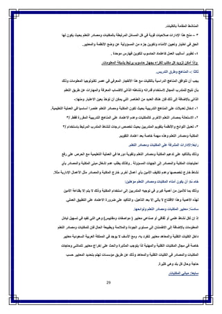 29
‫اﻟﻣﻧﺎﺷط‬‫اﻟﻣﻘﺎﻣﺔ‬‫ﺑﺎﻟﻛﻠﯾﺎت‬.
٣–‫ﻣﻧﺢ‬‫ھذا‬‫اﻹدارات‬‫ﺻﻼﺣﯾﺎت‬‫ﻗوﯾﺔ‬‫ﻓﻲ‬‫ﻛل‬‫اﻟﻣﺳﺎﺋل‬‫اﻟﻣرﺗﺑطﺔ‬‫ﺑﺎﻟﻣﻛﺗﺑﺎت‬‫وﻣﺻﺎدر‬‫اﻟﺗﻌﻠم‬‫ﺑﺣﯾث‬‫ﯾﻛون‬‫ﻟﮭﺎ‬
‫اﻟﺣق‬‫ﻓﻲ‬‫اﺧﺗﯾﺎر‬‫وﺗﻌﯾﯾن‬‫اﻷﻣﻧﺎء‬‫وﺗﻛوﯾن‬‫ﺟزء‬‫ﻣن‬‫اﻟﻣﺳؤوﻟﯾﺔ‬‫ﻋن‬‫وﺿﻊ‬‫اﻷﻧظﻣﺔ‬‫واﻟﻣﻌﺎﯾﯾر‬.
٤-‫ﺗطوﯾر‬‫أﺳﺎﻟﯾب‬‫اﻟﻌﻣل‬‫ﻛﺎﻋﺗﻣﺎد‬‫اﻟﺣﺎﺳوب‬‫ﻟﺗﻛوﯾن‬‫ﻓﮭﺎرس‬‫ﻣوﺣدة‬.
‫وإذا‬‫أﻣﻛن‬‫ﺗزوﯾد‬‫ﻛل‬‫ﻣﻛﺗب‬‫ﻟﻠﻘراء‬‫ﺑﺟﮭﺎز‬‫ﺣﺎﺳوب‬‫ﯾرﺗﺑط‬‫ﺑﺷﺑﻛﺔ‬‫اﻟﻣﻌﻠوﻣﺎت‬.
‫ﺛﺎﻟﺛﺎ‬:-‫اﻟﻣﻧﺎھﺞ‬‫وطرق‬‫ا‬‫ﻟﺗدرﯾس‬.
‫ﯾﺟب‬‫أن‬‫ﺗﺗواﻓق‬‫اﻟﻣﻧﺎھﺞ‬‫اﻟدراﺳﯾﺔ‬‫ﺑﺎﻟﻛﻠﯾﺎت‬‫ﻣﻊ‬‫ھذا‬‫اﻻﻧﻔﺟﺎر‬‫اﻟﻣﻌرﻓﻲ‬‫ﻓﻲ‬‫ﻋﺻر‬‫ﺗﻛﻧوﻟوﺟﯾﺎ‬‫اﻟﻣﻌﻠوﻣﺎت‬‫وذﻟك‬
‫ﺑﺄن‬‫ﺗﺗﯾﺢ‬‫ﻟﻠﻣﺗدرب‬‫اﻟﻣﺟﺎل‬‫ﻻﺳﺗﺧدام‬‫ﻗدراﺗﮫ‬‫وﻧﺷﺎطﮫ‬‫اﻟذاﺗﻲ‬‫ﻻﻛﺗﺳﺎب‬‫اﻟﻣﻌرﻓﺔ‬‫واﻟﻣﮭﺎرات‬‫ﻋن‬‫طرﯾق‬‫اﻟﺗﻌﻠم‬
‫اﻟذاﺗﻲ‬‫ﺑﺎﻹﺿﺎﻓﺔ‬‫إﻟﻰ‬‫ذﻟك‬‫ﻓﺈن‬‫ھﻧﺎك‬‫اﻟﻌدﯾد‬‫ﻣن‬‫اﻟﻌﻧﺎﺻر‬‫اﻟﺗﻲ‬‫ﯾﻣﻛ‬‫ن‬‫أن‬‫ﺗؤﺧذ‬‫ﺑﻌﯾن‬‫اﻻﻋﺗﺑﺎر‬‫وﻣﻧﮭﺎ‬:-
١-‫إدﺧﺎل‬‫ﺗﻌدﯾﻼت‬‫ﻋﻠﻰ‬‫اﻟﻣﻧﺎھﺞ‬‫اﻟﺗدرﯾﺑﯾﺔ‬‫ﺑﺣﯾث‬‫ﺗﻛون‬‫اﻟﻣﻛﺗﺑﺔ‬‫وﻣﺻﺎدر‬‫اﻟﺗﻌﻠم‬‫ﻋﻧﺻرا‬‫أﺳﺎﺳﯾﺎ‬‫ﻓﻲ‬‫اﻟﻌﻣﻠﯾﺔ‬‫اﻟﺗﻌﻠﯾﻣﯾﺔ‬.
٢-‫اﻻﺳﺗﻌﺎﻧﺔ‬‫ﺑﻣﺻﺎدر‬‫اﻟﺗﻌﻠم‬‫اﻷﺧرى‬‫ﻛﺎﻟﻣﻛﺗﺑﺎت‬‫وﻋدم‬‫اﻻﻋﺗﻣﺎد‬‫ﻋﻠﻰ‬‫اﻟﻣﻧﺎھﺞ‬‫اﻟﺗدرﯾﺑﯾﺔ‬‫اﻟﻣﻘررة‬‫ﻓﻘط‬/ .٣
٣-‫ﺗﻌدﯾل‬‫اﻟﻠواﺋﺢ‬‫وا‬‫ﻷﻧظﻣﺔ‬‫ﺑﺗﻘوﯾم‬‫اﻟﻣﺗدرﺑﯾن‬‫ﺑﺣﯾث‬‫ﺗﺧﺻص‬‫درﺟﺎت‬‫ﻟﻧﺷﺎط‬‫اﻟﻣﺗدرب‬‫اﻟﻣرﺗﺑط‬‫ﺑﺎﺳﺗﺧدام‬/٣
‫اﻟﻣﻛﺗﺑﺔ‬‫وﻣﺻﺎدر‬‫اﻟﺗﻌﻠم‬‫وھذه‬‫ﻣﮭﻣﺔ‬‫ﺧﺎﺻﺔ‬‫ﺑﻌد‬‫اﻋﺗﻣﺎد‬‫اﻟﺗﻘوﯾم‬.
‫ﻌﺎ‬ً ‫راﺑ‬:‫اﻹدارات‬‫اﻟﻣﺷرﻓﺔ‬‫ﻋﻠﻰ‬‫اﻟﻣﻛﺗﺑﺎت‬‫وﻣﺻﺎدر‬‫اﻟﺗﻌﻠم‬.
‫وذﻟك‬‫ﺑﺎﻟﺗﺄﻛﯾد‬‫ﻋﻠﻰ‬‫ﺗدﻋﯾم‬‫اﻟﻣﻛﺗﺑﺔ‬‫وﻣﺻﺎدر‬‫اﻟﺗﻌﻠم‬‫وﺗﻘوﯾﺔ‬‫دورھﺎ‬‫ﻓﻲ‬‫اﻟﻌﻣﻠﯾﺔ‬‫ا‬‫ﻟﺗﻌﻠﯾﻣﯾﺔ‬‫ﻣﻊ‬‫اﻟﺣرص‬‫ﻋﻠﻰ‬‫رﻓﻊ‬
‫اﺣﺗﯾﺎﺟﺎت‬‫اﻟﻣﻛﺗﺑﺔ‬‫واﻟﻣﺻﺎدر‬‫إﻟﻰ‬‫اﻟﺟﮭﺎت‬‫اﻟﻣﺳؤوﻟﺔ‬.‫وﻛذﻟك‬‫ﯾطﻠب‬‫ﻋدم‬‫إﺷﻐﺎل‬‫ﻣﺑﻧﻰ‬‫اﻟﻣﻛﺗﺑﺔ‬‫واﻟﻣﺻﺎدر‬‫ﺑﺄي‬
‫ﻧﺷﺎط‬‫ﺧﺎرج‬‫ﺗﺧﺻﺻﮭﺎ‬‫وﻋدم‬‫ﺗﻛﻠﯾف‬‫اﻷﻣﯾن‬‫ﺑﺄي‬‫أﻋﻣﺎل‬‫أﺧرى‬‫ﺧﺎرج‬‫اﻟﻣﻛﺗﺑﺔ‬‫واﻟﻣﺻﺎدر‬‫ﻣﺛل‬‫اﻷﻋﻣﺎل‬‫اﻹدارﯾﺔ‬‫ﻣﺛﻼ‬.
‫ﺎ‬‫ﺳ‬ً ‫ﺧﺎﻣ‬:‫أن‬‫ﯾﻛون‬‫أﻣﻧﺎء‬‫اﻟﻣﻛﺗﺑﺎت‬‫وﻣﺻﺎد‬‫ر‬‫اﻟﺗﻌﻠم‬‫ﻣؤھﻠﯾن‬:
‫وذﻟك‬‫ﺑﻣﺎ‬‫ﻟﻸﻣﯾن‬‫ﻣن‬‫أھﻣﯾﺔ‬‫ﻛﺑرى‬‫ﻓﻲ‬‫ﺗوﺟﯾﮫ‬‫اﻟﻣﺗدرﺑﯾن‬‫إﻟﻰ‬‫اﺳﺗﺧدام‬‫اﻟﻣﻛﺗﺑﺔ‬‫وذﻟك‬‫ﻻ‬‫ﯾﺗم‬‫إﻻ‬‫ﺑﻘﻧﺎﻋﺔ‬‫اﻷﻣﯾن‬
‫ﻟ‬‫ﮭﺬه‬‫اﻷھﻣﯾﺔ‬‫وھذا‬‫اﻻﻗﺗﻧﺎع‬‫ﻻ‬‫ﯾﺄﺗﻲ‬‫إﻻ‬‫ﺑﻌد‬،‫اﻟﺗﺄھﯾل‬‫واﻟﺗﺄﻛﯾد‬‫ﻋﻠﻰ‬‫ﺿرورة‬‫اﻻﻋﺗﻣﺎد‬‫ﻋﻠﻰ‬‫اﻟﺗطﺑﯾق‬‫اﻟﻌﻣﻠﻲ‬.
‫ﺳﺎ‬ً ‫ﺳﺎد‬:‫ﻣﻌﺎﯾﯾر‬‫اﻟﻣﻛﺗﺑﺎت‬‫وﻣﺻﺎدر‬‫اﻟﺗﻌﻠم‬‫وﻟو‬‫اﺋﺣﮭﺎ‬.
‫إذ‬‫إن‬‫ﻟﻛل‬‫ﻧﺷﺎط‬‫ﻋﻠﻣﻲ‬‫أو‬‫ﺛﻘﺎﻓﻲ‬‫أو‬‫ﺻﻧﺎﻋﻲ‬‫ﻣﻌﺎﯾﯾر‬)‫ﻣواﺻﻔﺎت‬‫وﻣﻘﺎﯾﯾس‬(‫وھﻲ‬‫اﻟﺗﻲ‬‫ﺗﻔﯾد‬‫ﻓﻲ‬‫ﺗﺳﮭﯾل‬‫ﺗﺑﺎدل‬
‫اﻟﻣﻌﻠوﻣﺎت‬‫ﺑﺎﻹﺿﺎﻓﺔ‬‫إﻟﻰ‬‫اﻻطﻣﺋﻧﺎن‬‫إﻟﻰ‬‫ﻣﺳﺗوى‬‫اﻟﺟودة‬‫واﻟﻣﻼﺋﻣﺔ‬‫وﺑطﺑﯾﻌﺔ‬‫اﻟﺣﺎل‬‫ﻓﺈن‬‫ﻟﻠﻣﻛﺗﺑﺎت‬‫وﻣﺻﺎدر‬‫اﻟﺗﻌﻠم‬
‫داﺧل‬‫اﻟﻛﻠﯾﺎت‬‫اﻟﺗﻘﻧﯾﺔ‬‫واﻟﻣﻌﺎھد‬‫ﻣﻌﺎﯾﯾر‬‫ﺗﻧﻔرد‬‫ﺑﮫ‬،‫وﻣﻊ‬‫اﻷﺳ‬‫ف‬‫ﻻ‬‫ﯾوﺟد‬‫ﻓﻲ‬‫اﻟﻣﻣﻠﻛﺔ‬‫اﻟﻌرﺑﯾﺔ‬‫اﻟﺳﻌودﯾﺔ‬‫ﻣﻌﺎﯾﯾر‬
‫ﺧﺎﺻﺔ‬‫ﻓﻲ‬‫ﻣﺟﺎل‬‫اﻟﻣﻛﺗﺑﺎت‬‫اﻟﺗﻘﻧﯾﺔ‬‫واﻟﻣﮭﻧﯾﺔ‬‫ﻟذا‬‫ﯾﺗوﺟب‬‫اﻟﻣﺛﺎﺑرة‬‫واﻟﺣث‬‫ﻋﻠﻰ‬‫إﺧراج‬‫ﻣﻌﺎﯾﯾر‬‫ﺗﺗﻣﺎﺷﻰ‬‫وﺣﺎﺟﺎت‬
‫اﻟﻣﻛﺗﺑﺎت‬‫واﻟﻣﺻﺎدر‬‫ﻓﻲ‬‫اﻟﻛﻠﯾﺎت‬‫اﻟﺗﻘﻧﯾﺔ‬‫واﻟﻣﻌﺎھد‬‫وذﻟك‬‫ﻋن‬‫طرﯾق‬‫ﻣؤﺳﺳﺎت‬‫ﺗﮭ‬‫ﺗم‬‫ﺑﺗﺣدﯾد‬‫اﻟﻣﻌﺎﯾﯾر‬‫ﺣﺳب‬
‫ﺣﺎﺟﺔ‬‫وﺣﺎل‬‫ﻛل‬‫ﺑﻠد‬‫وھﻲ‬‫ﻛﺛﯾرة‬.
‫ﺳﺎﺑﻌﺎ‬:‫ﻣﺑﺎﻧﻲ‬‫اﻟﻣﻛﺗﺑﺎت‬.
 