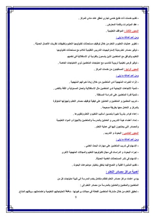 9
-‫ﺗﻘدﯾم‬‫ﺧدﻣﺎت‬‫ذات‬‫طﺎﺑﻊ‬‫ﺧدﻣﻲ‬‫ﺗﺟﺎري‬‫ﺗﺣﻘق‬‫ﻋﺎﺋد‬‫ﻣﺎدي‬‫ﻟﻠﻣرﻛز‬.
-‫ﻋﻘد‬‫اﻟﻣؤﺗﻣرات‬‫وإﻗﺎﻣﺔ‬‫اﻟﻣﻌﺎرض‬.
‫اﻟﻣﺣور‬‫اﻟﺛﺎﻟث‬:‫اﻟﻣواﻗف‬‫اﻟﺗﻌﻠﯾﻣﯾﺔ‬.
‫وﻣن‬‫أھم‬‫أھداﻓﮫ‬‫ﻣﺎ‬‫ﯾﻠﻲ‬:
-‫ﺗطوﯾر‬‫ﻋﻣﻠﯾﺎت‬‫اﻟﺗﻌﻠﯾم‬‫و‬‫اﻟﺗﻌﻠم‬‫ﻣن‬‫ﺧﻼل‬‫ﺗوظﯾف‬‫ﻣﺳﺗﺣدﺛﺎت‬‫ﺗﻛﻧوﻟوﺟﯾﺎ‬‫اﻟﺗﻌﻠﯾم‬‫وﺗطﺑﯾﻘﺎت‬‫ﻧظرﯾﺎت‬‫اﻻﺗﺻﺎل‬‫اﻟﺣدﯾﺛﺔ‬.
-‫ﺗوﻓﯾر‬‫ﻣﺻﺎدر‬‫ﺗﻌﻠم‬‫ﺑدﯾﻠﺔ‬‫ﻹﺳﺗراﺗﯾﺟﯾﺎت‬‫اﻟﺗدرﯾس‬‫اﻟﺗﻘﻠﯾدﯾ‬‫ﺔ‬‫ﺗﺗﻼﺋم‬‫ﻣﻊ‬‫ﻣﺳﺗﺣدﺛﺎت‬‫ﺗﻛﻧوﻟوﺟﯾﺎ‬
‫اﻟﺗﻌﻠﯾم‬‫وﺗﺗواﻓق‬‫ﻣﻊ‬‫اﻟﻣﺗﻌﻠﻣﯾن‬‫اﻟذﯾن‬‫ﯾﺗﺳﻣون‬‫ﺑﺎﻟﻔردﯾﺔ‬‫أو‬‫اﻻﺳﺗﻘﻼﻟﯾﺔ‬‫ﻓﻲ‬‫ﺗﻌﻠﻣﮭم‬
-‫ﺗوﻓﯾر‬‫ﻓرص‬‫ﺗﻌﻠﯾﻣﯾﺔ‬‫ﺗرﺑوﯾﺔ‬‫ﺗﺗﻧﺎﺳب‬‫ﻣﻊ‬‫اﺣﺗﯾﺎﺟﺎت‬‫اﻟﻣﺗﻌﻠﻣﯾن‬‫ذوي‬‫اﻻﺣﺗﯾﺎﺟﺎت‬‫اﻟﺧﺎﺻﺔ‬.
‫اﻟﻣﺣور‬‫اﻟراﺑﻊ‬:‫اﻟﻣﺳﺗﻔﯾدون‬‫ﻣن‬‫ﺧدﻣﺎت‬‫اﻟﻣرﻛز‬.
‫وﻣن‬‫أھم‬‫أھداﻓﮫ‬‫ﻣﺎ‬‫ﯾﻠﻲ‬:
-‫إﺛراء‬‫اﻟﺧﺑرات‬‫اﻟﻣﻧﮭﺟﯾﺔ‬‫ﻟدي‬‫اﻟﻣﺗﻌﻠﻣﯾن‬‫ﻣن‬‫ﺧﻼل‬‫زﯾﺎدة‬‫ﺧﺑراﺗﮭم‬‫اﻟﻣﻧﮭﺟﯾﺔ‬.
-‫ﺗﻧﻣﯾﺔ‬‫اﻻﺗﺟﺎھﺎت‬‫اﻻﯾﺟﺎﺑﯾﺔ‬‫ﻟدي‬‫اﻟﻣﺗﻌﻠﻣﯾن‬‫ﻣﺛل‬‫اﻻﺳﺗﻘﻼﻟﯾﺔ‬‫وﺗﺣﻣل‬‫اﻟﻣﺳﺋوﻟﯾﺔ‬‫و‬‫اﻟﺛﻘﺔ‬‫ﺑﺎﻟﻧﻔس‬.
-‫ﺗﻧﻣﯾﺔ‬‫ﻗدرة‬‫اﻟﻣﺗﻌﻠﻣﯾن‬‫ﻋﻠﻲ‬‫اﻟدراﺳﺔ‬‫اﻟﻣﺳﺗﻘﻠﺔ‬.
-‫ﺗدرﯾب‬‫اﻟﻣﻌﻠﻣﯾن‬‫و‬‫اﻟﻣﺗﻌﻠﻣﯾن‬‫و‬‫اﻟﻌﺎﻣﻠﯾن‬‫ﻋﻠﻲ‬‫ﻛﯾﻔ‬‫ﯾﺔ‬‫ﺗوظﯾف‬‫ﻣﺻﺎدر‬‫اﻟﺗﻌﻠم‬‫وأﺟﮭزﺗﮭﺎ‬‫اﻟﻣﺗوﻓرة‬
‫ﺑﺎﻟﻣرﻛز‬‫و‬‫اﻟﺗﻌﺎﻣل‬‫ﻣﻌﮭﺎ‬‫ﺑطرﯾﻘﺔ‬‫ﺻﺣﯾﺣﺔ‬.
-‫إﻋداد‬‫ﻛوادر‬‫ﺑﺷرﯾﺔ‬‫ﺧﺑﯾرة‬‫ﺑﺗﺣﺳﯾن‬‫أﺳﺎﻟﯾب‬‫اﻟﺗﻌﻠﯾم‬‫و‬‫اﻟﺗﻌﻠم‬‫وﺗطوﯾرھﺎ‬.
-‫إﻣداد‬‫أﻋﺿﺎء‬‫ھﯾﺋﺔ‬‫اﻟﺗدرﯾس‬‫و‬‫اﻟﻌﺎﻣﻠﯾن‬‫ﺑﺎﻟﻣدرﺳﺔ‬‫واﻟﻣﺗﻌﻠﻣﯾن‬‫ﺑﺎﻷﺟﮭزة‬‫و‬‫اﻟﻣواد‬‫اﻟﺗﻌﻠﯾﻣﯾﺔ‬
‫واﻟﻣﺻﺎدر‬‫اﻟﺗﻲ‬‫ﯾﺣﺗﺎﺟون‬‫إﻟ‬‫ﯾﮭﺎ‬‫ﻓﻲ‬‫ﻋﻣﻠﯾﺔ‬‫اﻟﺗﻌﻠم‬.
‫اﻟﻣﺣور‬‫اﻟﺧﺎﻣس‬:‫اﻟﺑﺣوث‬‫و‬‫اﻟﺗدرﯾب‬.
‫وﻣن‬‫أھم‬‫أھداﻓﮫ‬‫ﻣﺎ‬‫ﯾﻠﻲ‬:
-‫اﻹﺳﮭﺎم‬‫ﻓﻲ‬‫ﺗدرﯾب‬‫اﻟﻣﺗﻌﻠﻣﯾن‬‫ﻋﻠﻲ‬‫ﻣﮭﺎرات‬‫اﻟﺑﺣث‬‫اﻟﻌﻠﻣﻲ‬.
-‫إﺟراء‬‫اﻟﺑﺣوث‬‫و‬‫اﻟدراﺳﺎت‬‫ﻓﻲ‬‫ﻣﺟﺎل‬‫ﺗﻛﻧوﻟوﺟﯾﺎ‬‫اﻟﺗﻌﻠﯾم‬‫واﻟﻣﺟﺎﻻت‬‫اﻟﻣﻧﮭﺟﯾﺔ‬‫اﻷﺧرى‬
-‫اﻹﺳﮭﺎم‬‫ﻓﻲ‬‫ﻧﺷر‬‫اﻟﻣﺳﺗﺣدﺛﺎت‬‫اﻟﻌﻠﻣﯾﺔ‬‫اﻟﺣدﯾﺛ‬‫ﺔ‬.
-‫ﺗﻘدﯾم‬‫اﻟﻣﺷورة‬‫اﻟﻔﻧﯾﺔ‬‫و‬‫اﻟﻧﺻﺢ‬‫ﻓﯾﻣﺎ‬‫ﯾﺗﻌﻠق‬‫ﺑﺎﺧﺗﯾﺎر‬‫ﻣوﺿوﻋﺎت‬‫اﻟﺑﺣوث‬.
‫أھﻣﯾﺔ‬‫ﻣراﻛز‬‫ﻣﺻﺎدر‬‫اﻟﺗﻌﻠم‬:
‫ﯾؤدي‬‫اﻋﺗﻣﺎد‬‫ﻣراﻛز‬‫ﻣﺻﺎدر‬‫اﻟﺗﻌﻠم‬‫ﻛﻧظﺎم‬‫ﻣﺗﻛﺎﻣل‬‫ﯾﺧدم‬‫اﻟﻣدرﺳﺔ‬‫إﻟﻲ‬‫ﺗﻠﺑﯾﺔ‬‫اﺣﺗﯾﺎﺟﺎت‬‫ﻛل‬‫ﻣن‬
‫اﻟﻣﺗﻌﻠﻣﯾن‬‫واﻟﻣﻌﻠﻣﯾن‬‫واﻟﻌﺎﻣﻠﯾن‬‫ﺑﺎﻟﻣدرﺳﺔ‬‫ﻣن‬‫ﻣﺻﺎدر‬‫اﻟﺗﻌﻠم‬‫إﻟﻰ‬:
-‫ﺗﺣﻘﯾق‬‫اﻟﺗﻌﻠم‬‫ﻣ‬‫ن‬‫ﺧﻼل‬‫ﻣﺷﺎرﻛﺔ‬‫اﻟﻣﺗﻌﻠﻣﯾن‬‫اﻟﻔﻌﺎﻟﺔ‬‫ﻓﻲ‬‫ﻣﺟﺎﻻت‬‫ﯾرﻏﺑوﻧﮭﺎ‬،ً‫وطﺑﻘﺎ‬‫ﻻﺣﺗﯾﺎﺟﺎﺗﮭم‬‫اﻟﺗﻌﻠﯾﻣﯾﺔ‬،‫واھﺗﻣﺎﻣﺎﺗﮭم‬‫ووﻗﺗﮭم‬‫اﻟﻣﺗﺎح‬.
 