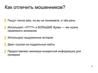 Как отличить мошенников?
29
▌ Пишут лично вам, но вы не понимаете, о чём речь
▌ Используют «!!!???» и БОЛЬШИЕ буквы — им нужно
привлекать внимание
▌ Используют выдуманные истории
▌ Дают ссылки на поддельные сайты
▌ Предоставляют минимум конкретной информации для
проверки
 