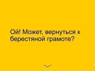 Ой! Может, вернуться к
берестяной грамоте?
48
 