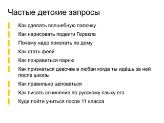 Частые детские запросы
▌ Как сделать волшебную палочку
▌ Как нарисовать подвиги Геракла
▌ Почему надо помогать по дому
▌ Как стать феей
▌ Как понравиться парню
▌ Как признаться девочке в любви когда ты идёшь за ней
после школы
▌ Как правильно целоваться
▌ Как писать сочинение по русскому языку егэ
▌ Куда пойти учиться после 11 класса
 