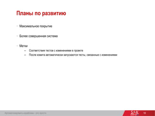 18
Планы по развитию
 Максимальное покрытие
 Более совершенная система
 Метки
– Соответствия тестов с изменениями в проекте
– После комита автоматически запускаются тесты, связанные с изменениями
Автоматизировать кораблики - это просто
 
