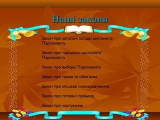 Наші закониНаші закони
Закон про загальні засади шкільного
Парламенту.
Закон про президію шкільного
Парламенту
Закон про вибори Парламенту
Закон про права та обов’язки.
Закон про місцеве самоврядування.
Закон про головні правила.
Закон про чергування
 