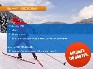 ТРЕБОВАНИЯ:
1. Лес
2. Освещение
3. Шаговая доступность к массовым поселениям
МЕСТО ОРГАНИЗАЦИИ:
Стадион «Политехник» («Буревестник»).
БЮДЖЕТ:
170 000 РУБ.
ЛЫЖНЯ «ЗДОРОВЬЯ»
 