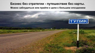 Бизнес без стратегии - путешествие без карты.
Можно заблудиться или прийти к цели с большим опозданием
 