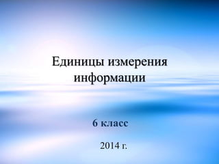 Единицы измерения
информации
6 класс
2014 г.
 