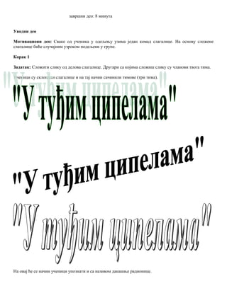 завршни део: 8 минута
Уводни део
Мотивациони део: Свако од ученика у одељењу узима један комад слагалице. На основу сложене
слагалице биће случајним узроком подељени у групе.
Корак 1
Задатак: Сложити слику од делова слагалице. Другари са којима сложиш слику су чланови твога тима.
Ученици су склопили слагалице и на тај начин сачинили тимове (три тима).
На овај ће се начин ученици упознати и са називом данашње радионице.
 