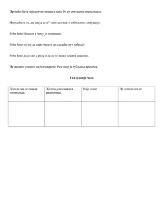 Пронаћи ћете заједничко решење како би се ситуација превазишла.
Изгрдићете га „на пасја уста“ тако да схвати озбиљност ситуације.
Рећи ћете Николи у чему је погрешио.
Рећи ћете му/јој да само чекате да следећи пут забрља!
Рећи ћете да је све у реду и да се то може десити свакоме.
Не желите уопште да разговарате. Разговор је губљење времена.
Евалуација часа
Допада ми се овакав
начин рада
Желим још оваквих
радионица
Није лоше Не допада ми се
 