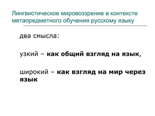 Лингвистическое мировоззрение в контексте
метапредметного обучения русскому языку
два смысла:
узкий – как общий взгляд на язык,
широкий – как взгляд на мир через
язык
 
