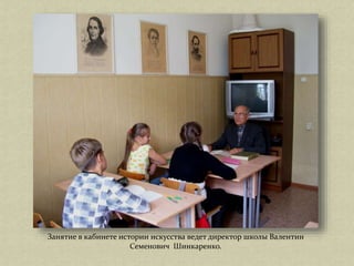 Занятие в кабинете истории искусства ведет директор школы Валентин
Семенович Шинкаренко.
 