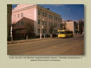 С 1971 по 2007 год Детская художественная школа г. Клинцы размещалась в
здании Текстильного техникума.
 