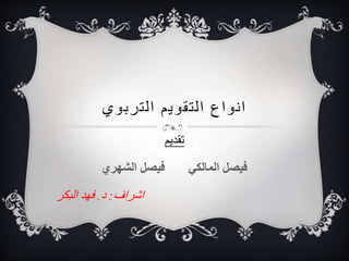 ‫التربوي‬ ‫التقويم‬ ‫انواع‬
‫تقديم‬
‫الشهري‬ ‫فيصل‬ ‫المالكي‬ ‫فيصل‬
‫اشراف‬:‫د‬.‫البكر‬ ‫فهد‬
 