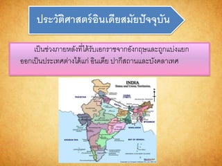 ประวัติศำสตร์อินเดียสมัยปัจจุบัน
เป็นช่วงภายหลังที่ได้รับเอกราชจากอังกฤษและถูกแบ่งแยก
ออกเป็นประเทศต่างได้แก่ อินเดีย ปากีสถานและบังคลาเทศ
 