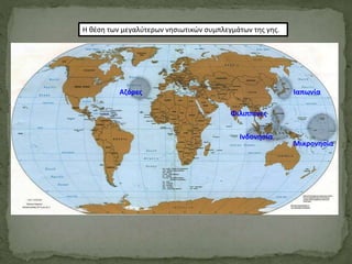 Η θέση των μεγαλύτερων νησιωτικών συμπλεγμάτων της γης.
Αζόρες
Ινδονησία
Φιλιππίνες
Μικρονησία
Ιαπωνία
 