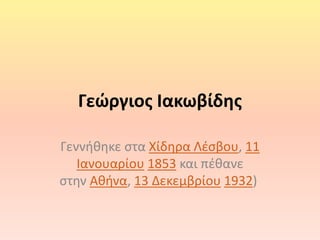 Γεώργιος Ιακωβίδης
Γεννήθηκε στα Χίδηρα Λέσβου, 11
Ιανουαρίου 1853 και πέθανε
στην Αθήνα, 13 Δεκεμβρίου 1932)
 
