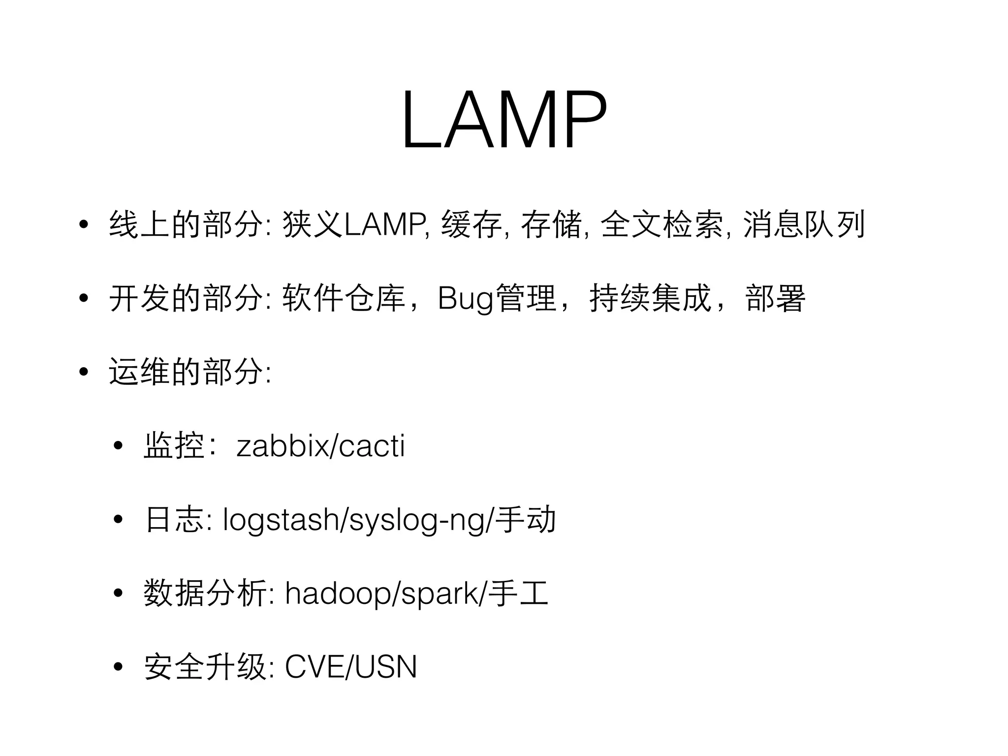 LAMP
• 线上的部分: 狭义LAMP, 缓存, 存储, 全⽂文检索, 消息队列
• 开发的部分: 软件仓库，Bug管理，持续集成，部署
• 运维的部分:
• 监控：zabbix/cacti
• ⽇日志: logstash/syslog-ng/⼿手动
• 数据分析: hadoop/spark/⼿手⼯工
• 安全升级: CVE/USN
 