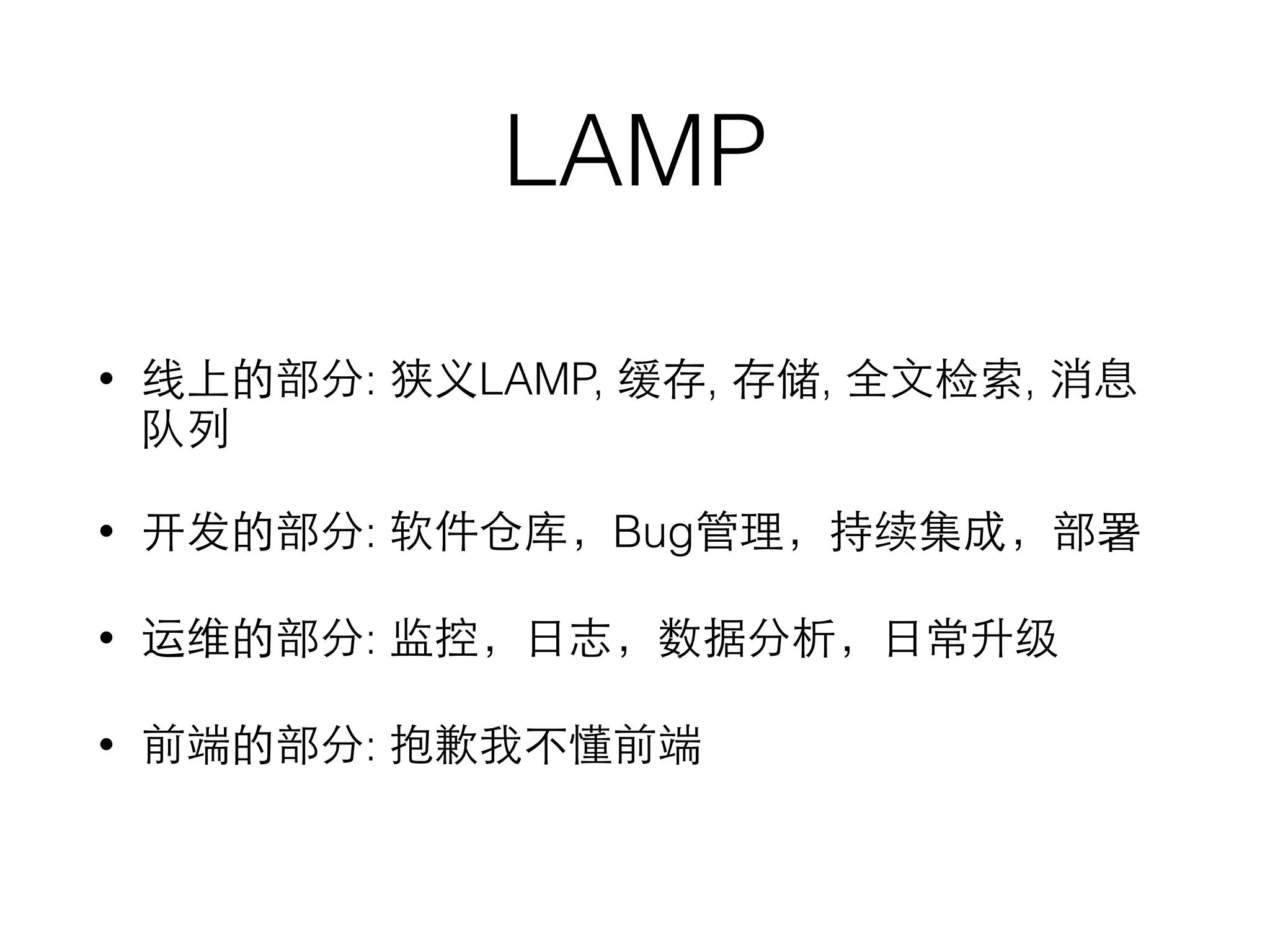 LAMP
• 线上的部分: 狭义LAMP, 缓存, 存储, 全⽂文检索, 消息
队列
• 开发的部分: 软件仓库，Bug管理，持续集成，部署
• 运维的部分: 监控，⽇日志，数据分析，⽇日常升级
• 前端的部分: 抱歉我不懂前端
 