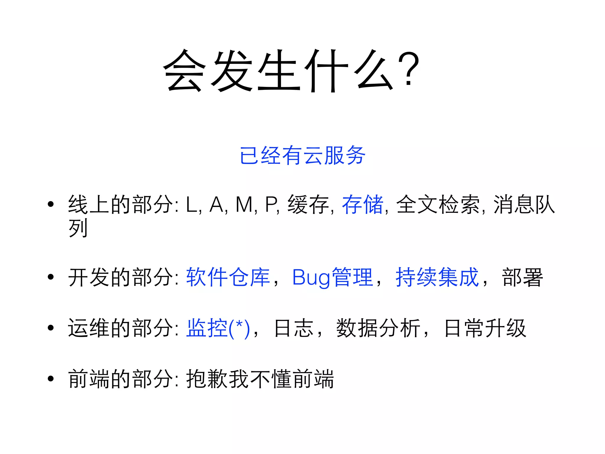 会发⽣生什么？
已经有云服务
• 线上的部分: L, A, M, P, 缓存, 存储, 全⽂文检索, 消息队
列
• 开发的部分: 软件仓库，Bug管理，持续集成，部署
• 运维的部分: 监控(*)，⽇日志，数据分析，⽇日常升级
• 前端的部分: 抱歉我不懂前端
 
