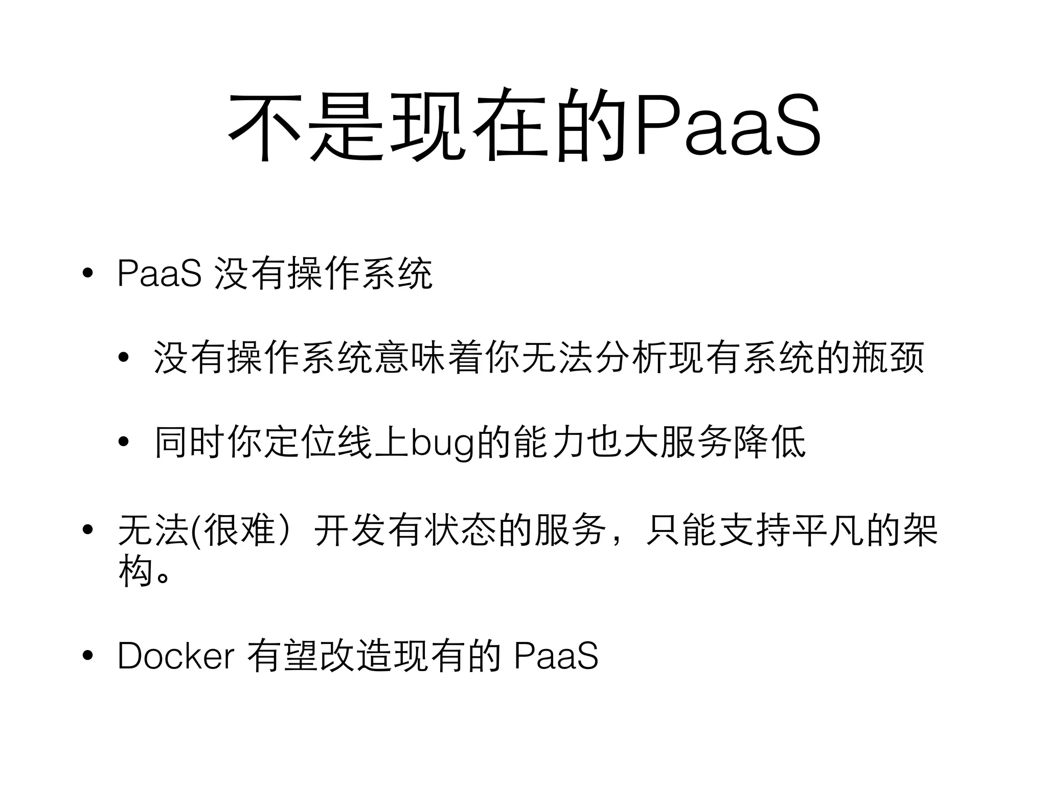 不是现在的PaaS
• PaaS 没有操作系统
• 没有操作系统意味着你⽆无法分析现有系统的瓶颈
• 同时你定位线上bug的能⼒力也⼤大服务降低
• ⽆无法(很难）开发有状态的服务，只能⽀支持平凡的架
构。
• Docker 有望改造现有的 PaaS
 