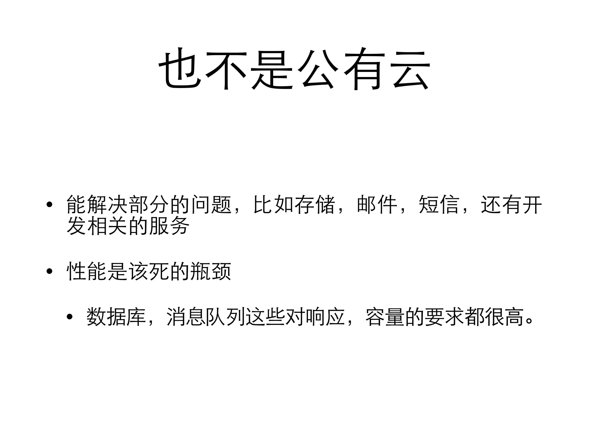 也不是公有云
• 能解决部分的问题，⽐比如存储，邮件，短信，还有开
发相关的服务
• 性能是该死的瓶颈
• 数据库，消息队列这些对响应，容量的要求都很⾼高。
 