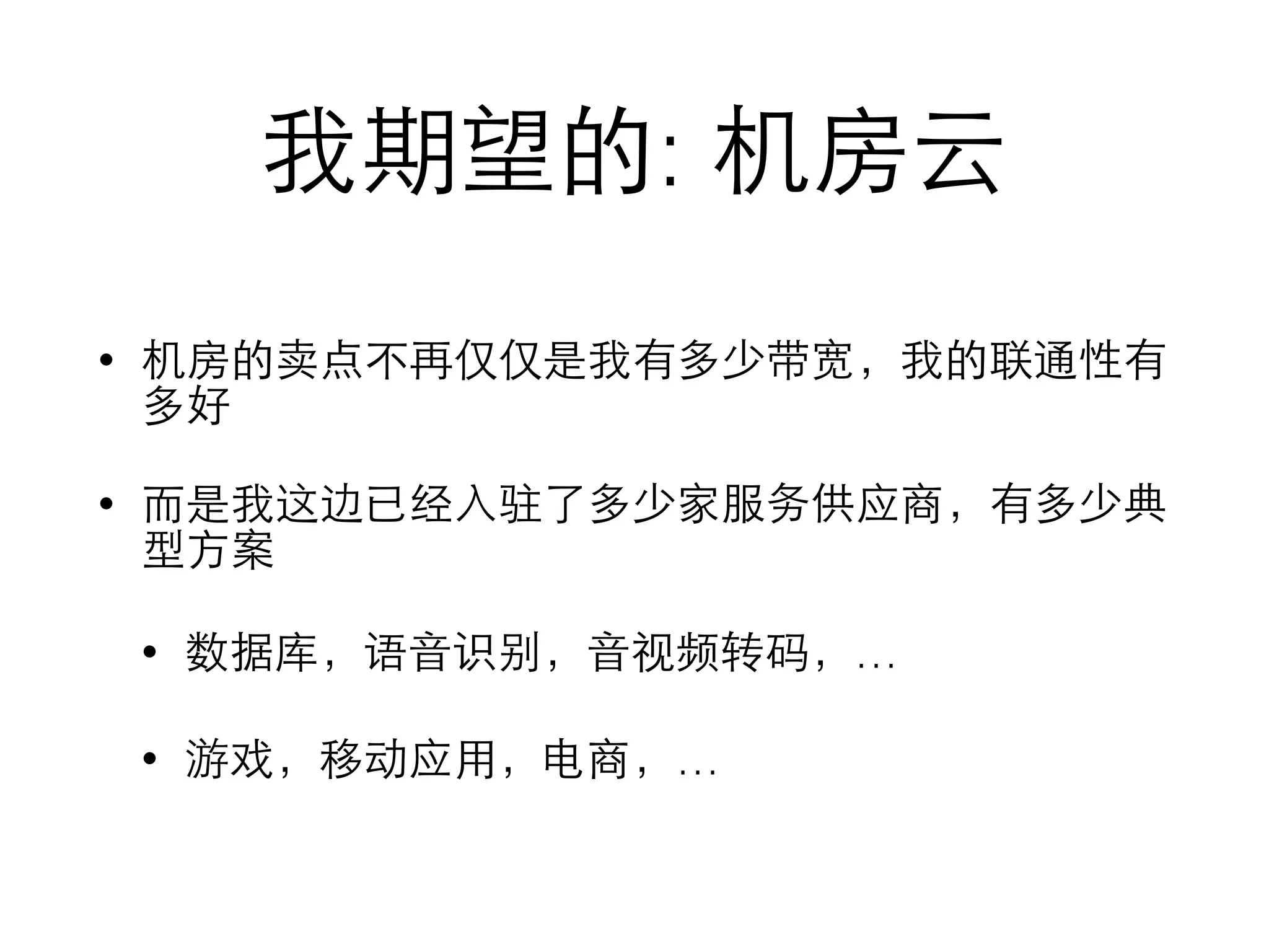 我期望的: 机房云
• 机房的卖点不再仅仅是我有多少带宽，我的联通性有
多好
• ⽽而是我这边已经⼊入驻了多少家服务供应商，有多少典
型⽅方案
• 数据库，语⾳音识别，⾳音视频转码，…
• 游戏，移动应⽤用，电商，…
 