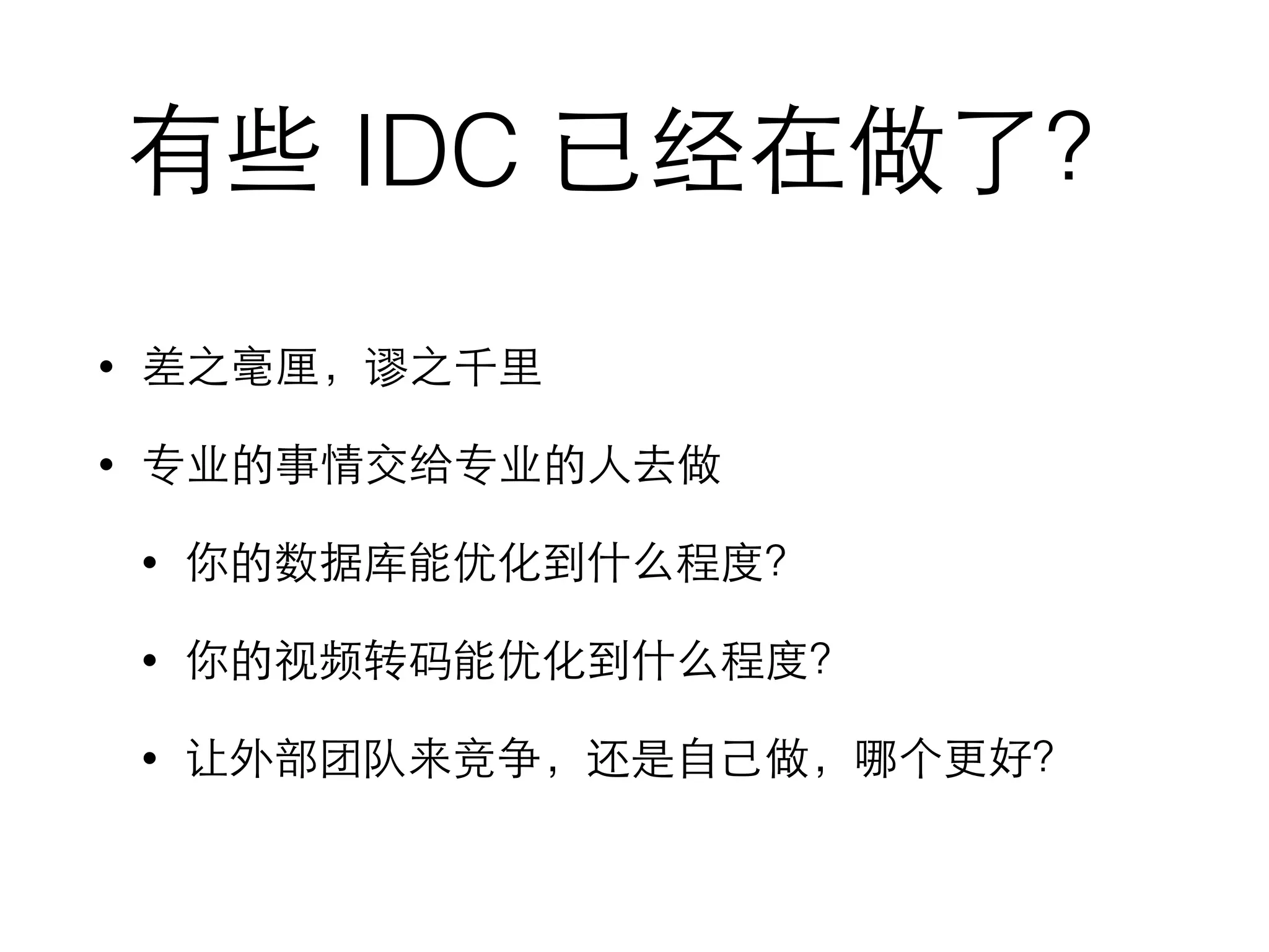 有些 IDC 已经在做了？
• 差之毫厘，谬之千⾥里
• 专业的事情交给专业的⼈人去做
• 你的数据库能优化到什么程度？
• 你的视频转码能优化到什么程度？
• 让外部团队来竞争，还是⾃自⼰己做，哪个更好？
 