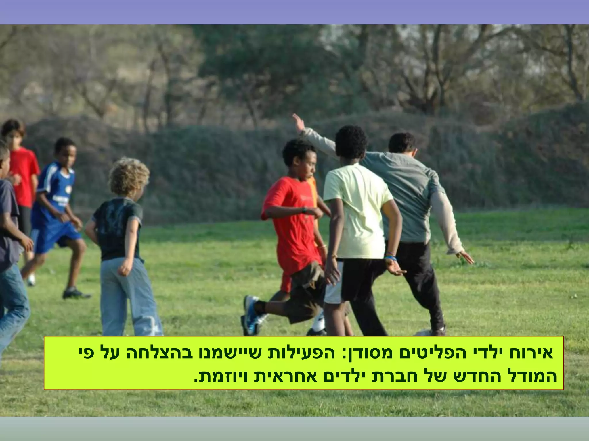 ‫מסודן‬ ‫הפליטים‬ ‫ילדי‬ ‫אירוח‬:‫פי‬ ‫על‬ ‫בהצלחה‬ ‫שיישמנו‬ ‫הפעילות‬
‫ויוזמת‬ ‫אחראית‬ ‫ילדים‬ ‫חברת‬ ‫של‬ ‫החדש‬ ‫המודל‬.
 