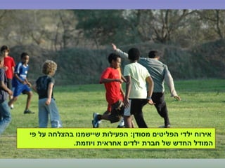 ‫מסודן‬ ‫הפליטים‬ ‫ילדי‬ ‫אירוח‬:‫פי‬ ‫על‬ ‫בהצלחה‬ ‫שיישמנו‬ ‫הפעילות‬
‫ויוזמת‬ ‫אחראית‬ ‫ילדים‬ ‫חברת‬ ‫של‬ ‫החדש‬ ‫המודל‬.
 