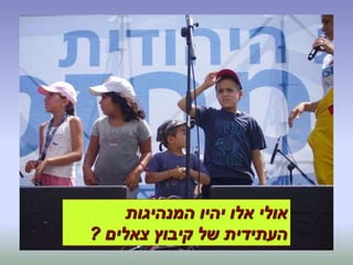 ‫המנהיגות‬ ‫יהיו‬ ‫אלו‬ ‫אולי‬
‫צאלים‬ ‫קיבוץ‬ ‫של‬ ‫העתידית‬?
 